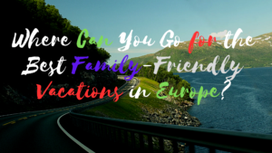 Read more about the article Where Can You Go for the Best Family-Friendly Vacations in Europe?