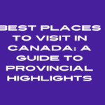 Best Places to Visit in Canada: A Guide to Provincial Highlights