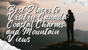 Read more about the article Best Places to Visit in Canada: Coastal Charms and Mountain Views