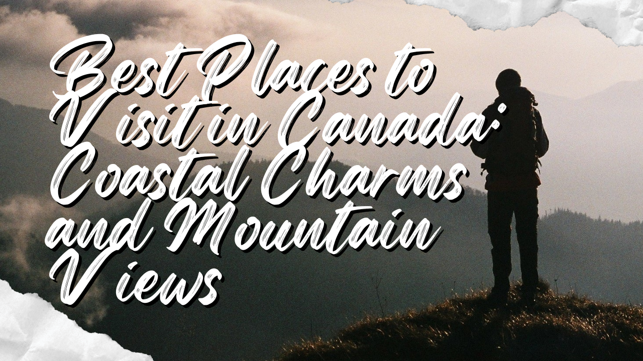 Best Places to Visit in Canada Coastal Charms and Mountain Views
