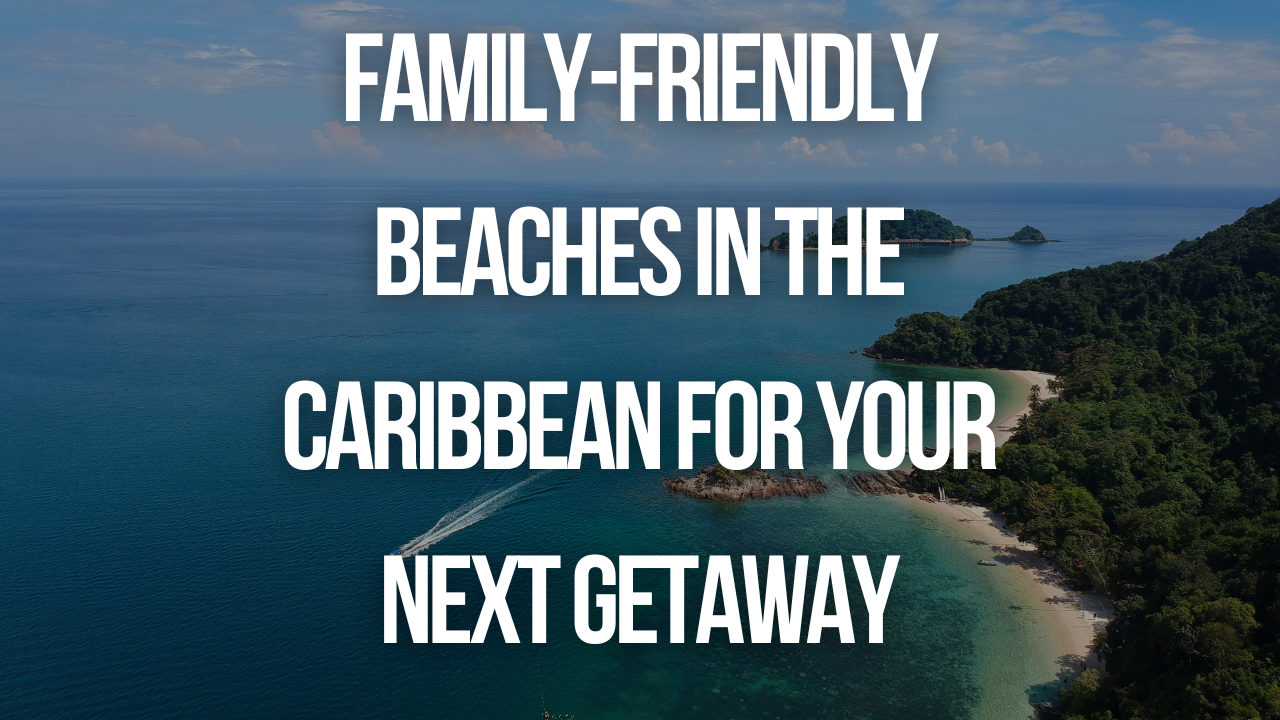 Family-Friendly Beaches in the Caribbean for Your Next Getaway