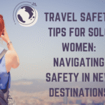 Travel Safety Tips for Solo Women: Navigating Safety in New Destinations
